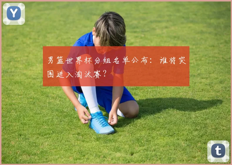 男篮世界杯分组名单公布：谁将突围进入淘汰赛？