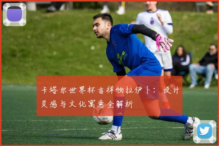 卡塔尔世界杯吉祥物拉伊卜:设计灵感与文化寓意全解析