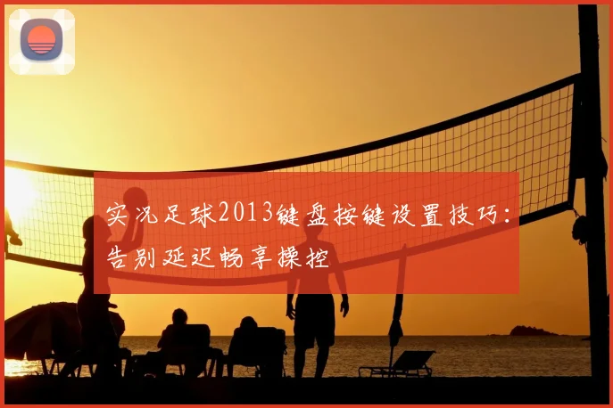实况足球2013键盘按键设置技巧:告别延迟畅享操控