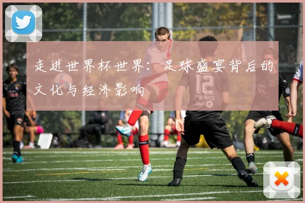 走进世界杯世界:足球盛宴背后的文化与经济影响