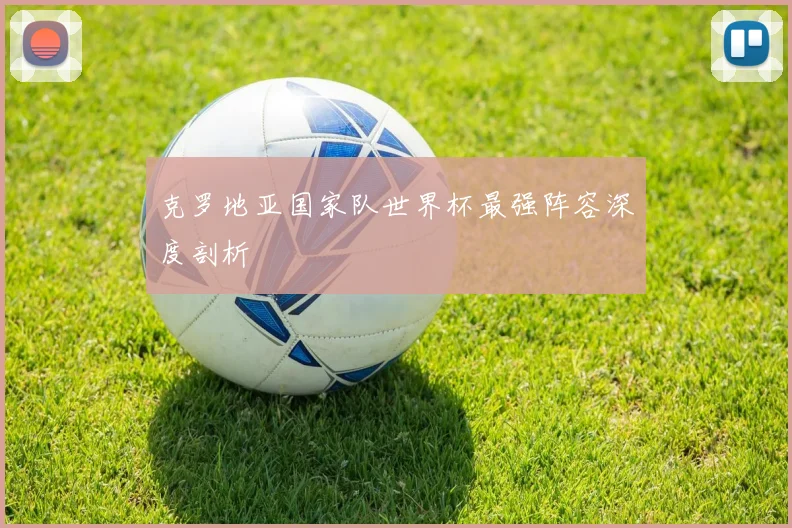 克罗地亚国家队世界杯最强阵容深度剖析