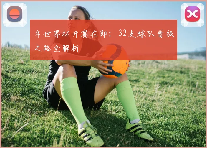 年世界杯开赛在即:32支球队晋级之路全解析