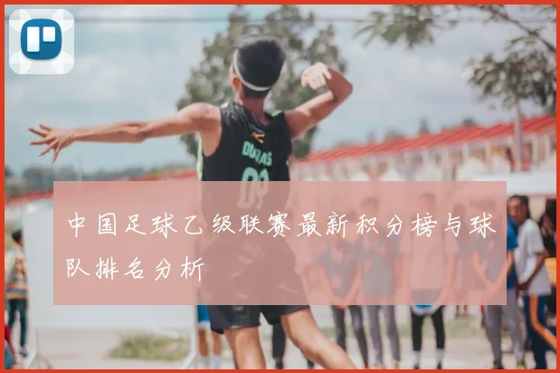 中国足球乙级联赛最新积分榜与球队排名分析