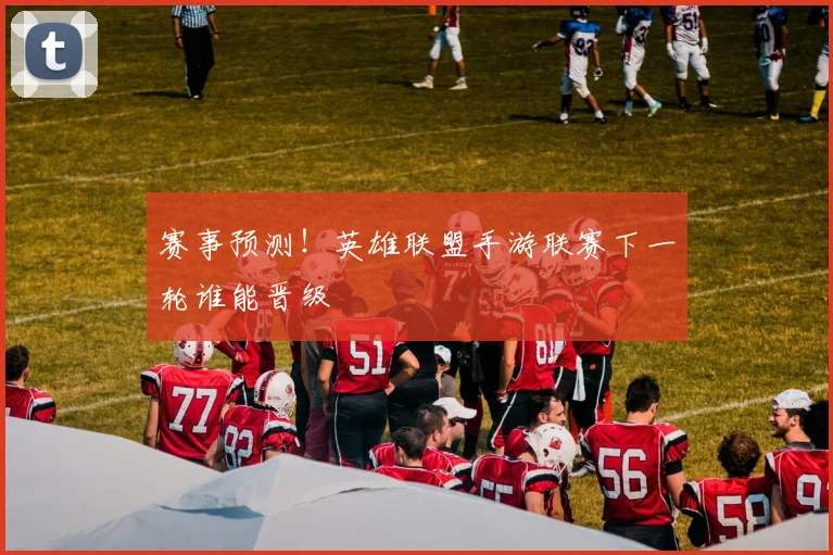 赛事预测！英雄联盟手游联赛下一轮谁能晋级