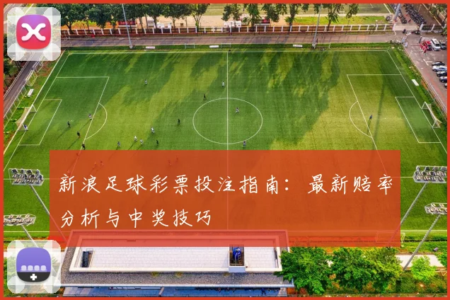 新浪足球彩票投注指南:最新赔率分析与中奖技巧
