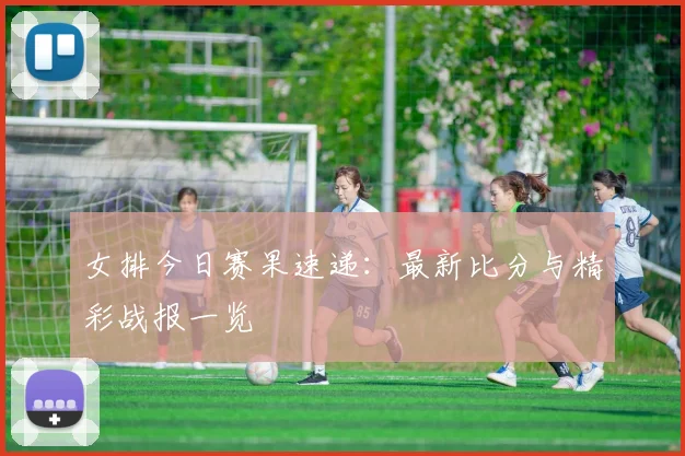 女排今日赛果速递:最新比分与精彩战报一览