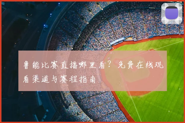 鲁能比赛直播哪里看?免费在线观看渠道与赛程指南