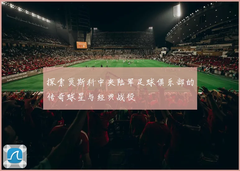 探索莫斯科中央陆军足球俱乐部的传奇球星与经典战役