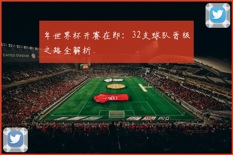 年世界杯开赛在即:32支球队晋级之路全解析