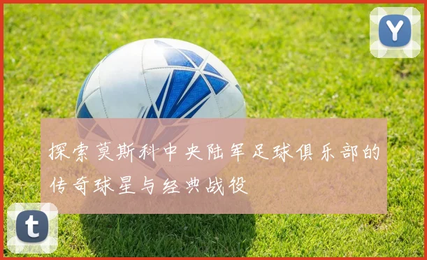 探索莫斯科中央陆军足球俱乐部的传奇球星与经典战役