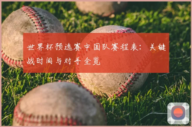 世界杯预选赛中国队赛程表：关键战时间与对手全览