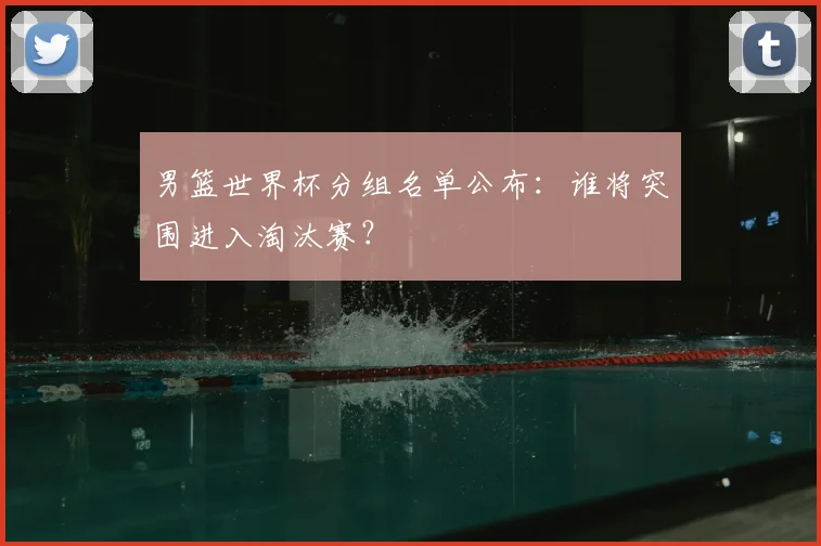 男篮世界杯分组名单公布:谁将突围进入淘汰赛?
