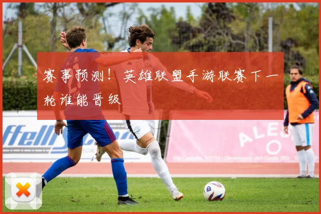赛事预测！英雄联盟手游联赛下一轮谁能晋级