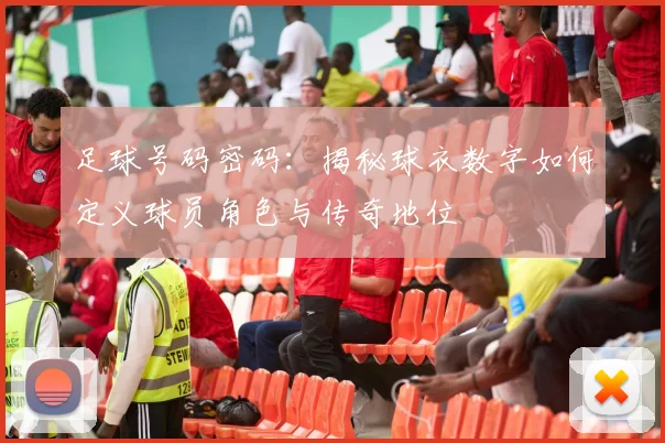 足球号码密码：揭秘球衣数字如何定义球员角色与传奇地位