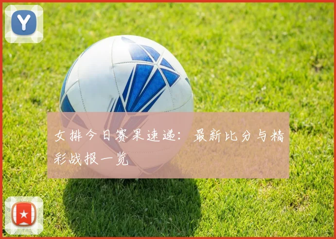 女排今日赛果速递：最新比分与精彩战报一览