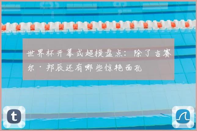 世界杯开幕式超模盘点：除了吉赛尔·邦辰还有哪些惊艳面孔